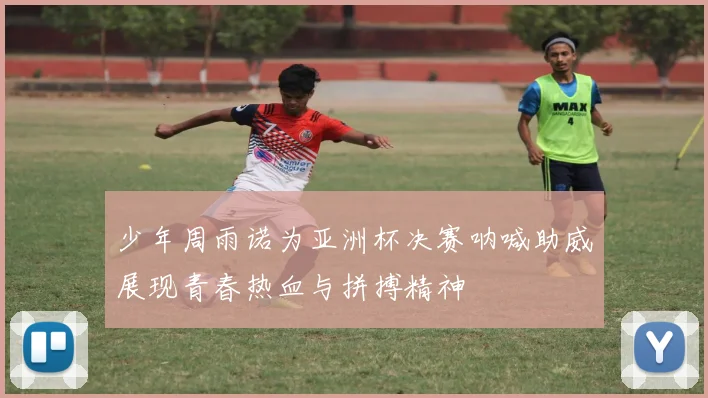 少年周雨诺为亚洲杯决赛呐喊助威展现青春热血与拼搏精神