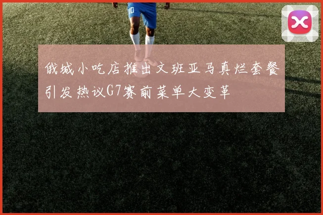俄城小吃店推出文班亚马真烂套餐引发热议G7赛前菜单大变革