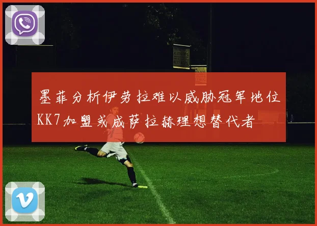 墨菲分析伊劳拉难以威胁冠军地位KK7加盟或成萨拉赫理想替代者