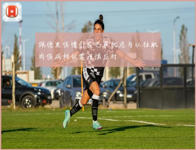 佩德里伤情引发巴萨忧虑与以往肌肉伤病相似需谨慎应对