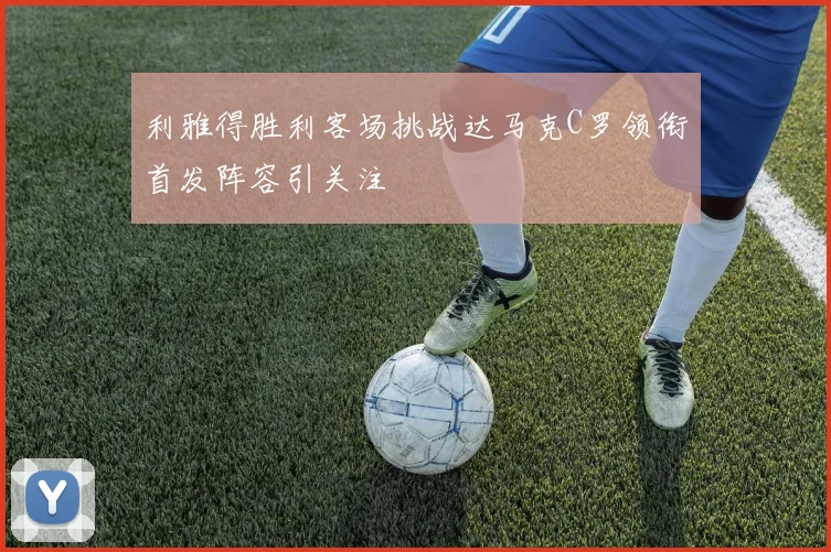 利雅得胜利客场挑战达马克C罗领衔首发阵容引关注