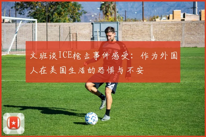 文班谈ICE枪击事件感受：作为外国人在美国生活的恐惧与不安