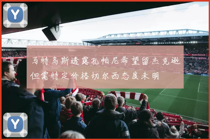 马特乌斯透露孔帕尼希望留杰克逊但需特定价格切尔西态度未明