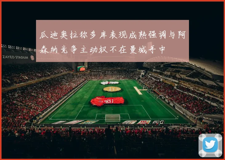 瓜迪奥拉称多库表现成熟强调与阿森纳竞争主动权不在曼城手中