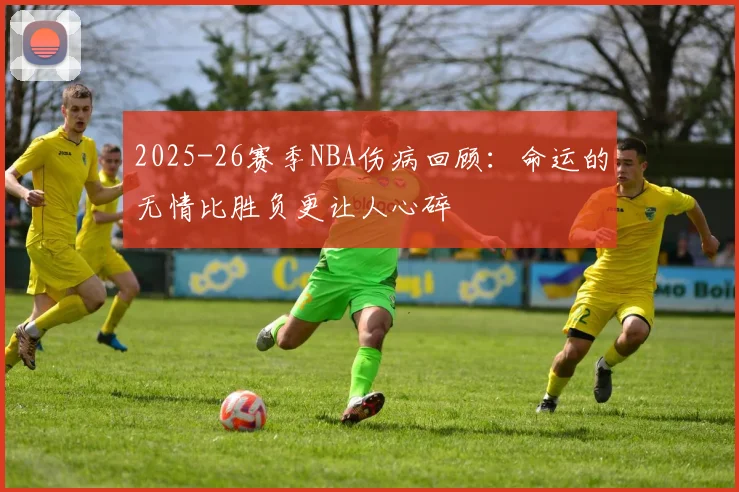 2025-26赛季NBA伤病回顾：命运的无情比胜负更让人心碎