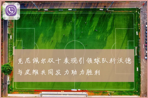 克尼佩尔双十表现引领球队科沃德与皮维共同发力助力胜利