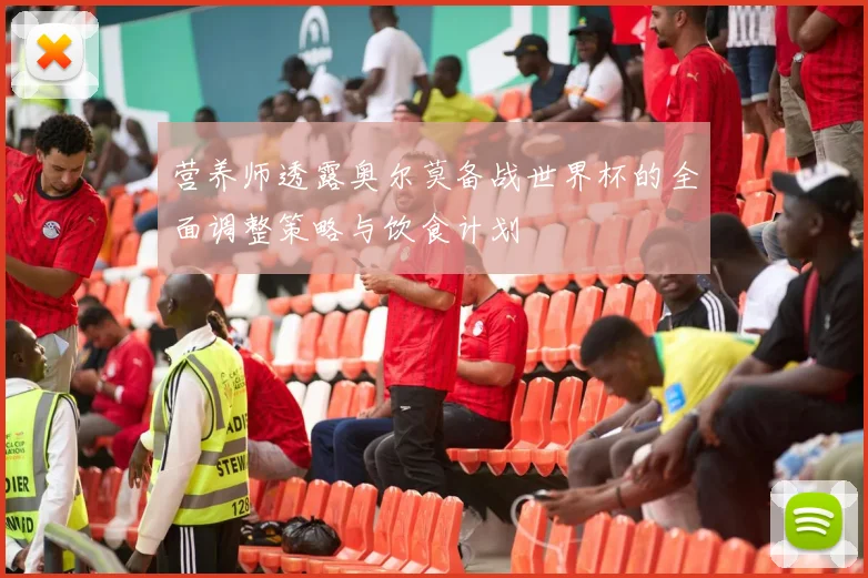营养师透露奥尔莫备战世界杯的全面调整策略与饮食计划