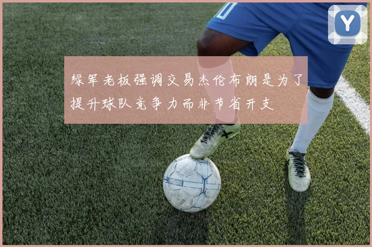 绿军老板强调交易杰伦布朗是为了提升球队竞争力而非节省开支