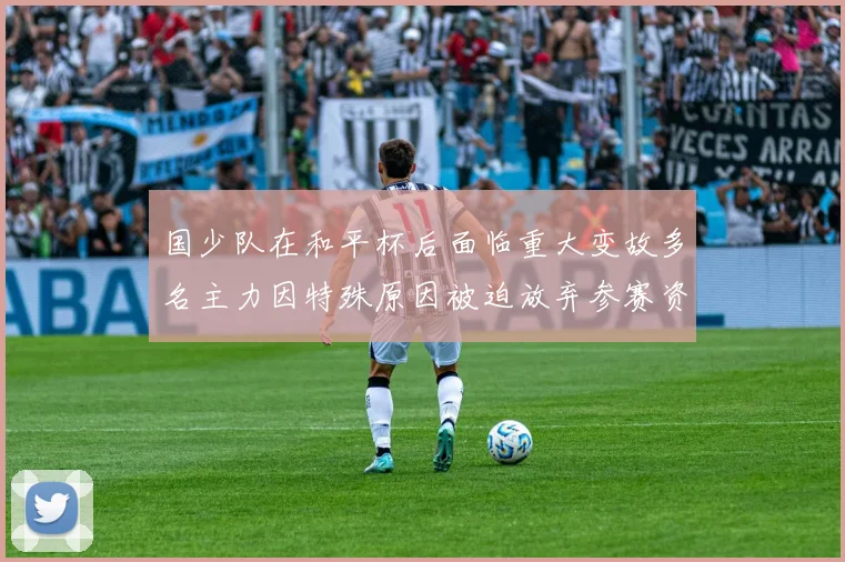 国少队在和平杯后面临重大变故多名主力因特殊原因被迫放弃参赛资格