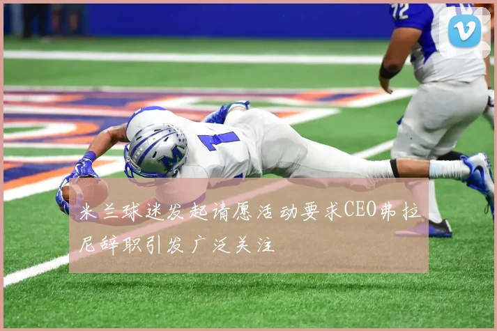 米兰球迷发起请愿活动要求CEO弗拉尼辞职引发广泛关注
