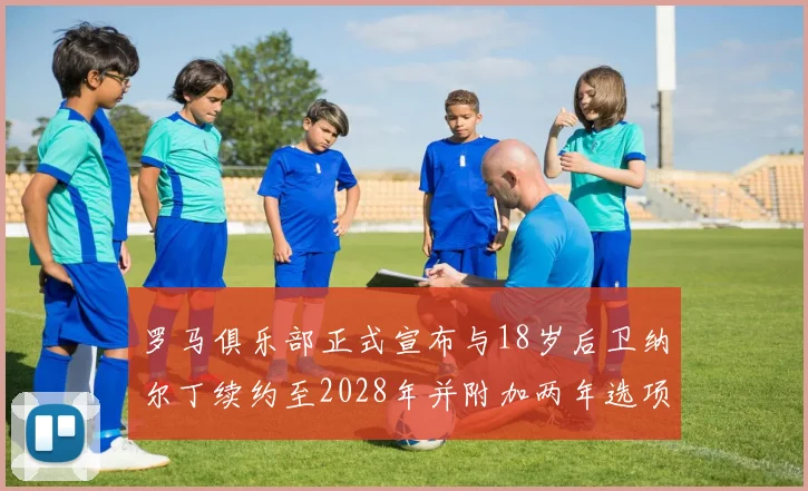 罗马俱乐部正式宣布与18岁后卫纳尔丁续约至2028年并附加两年选项