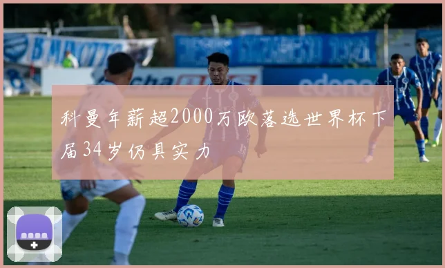 科曼年薪超2000万欧落选世界杯下届34岁仍具实力