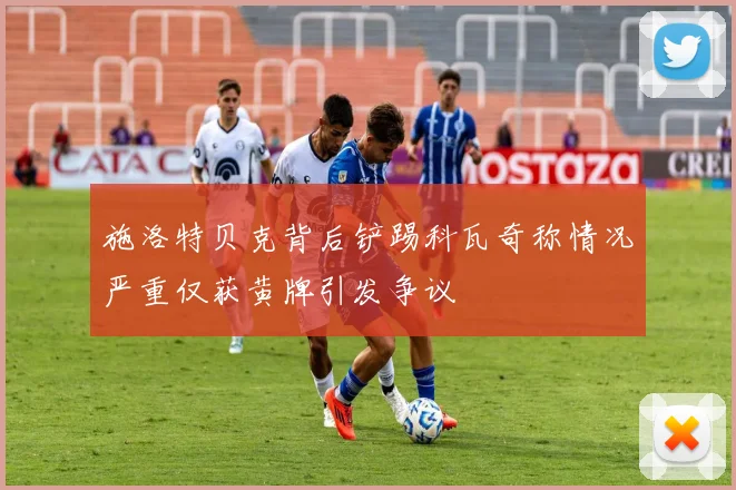 施洛特贝克背后铲踢科瓦奇称情况严重仅获黄牌引发争议