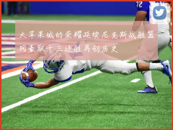 大苹果城的荣耀延续尼克斯战胜篮网豪取十三连胜再创历史