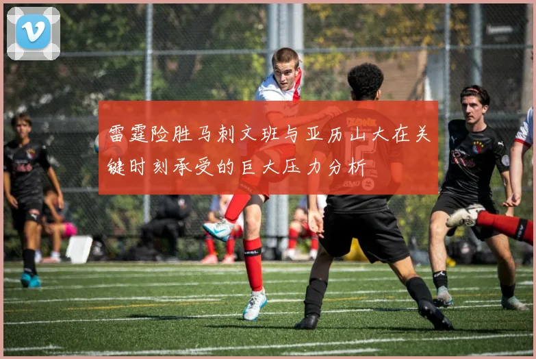 雷霆险胜马刺文班与亚历山大在关键时刻承受的巨大压力分析