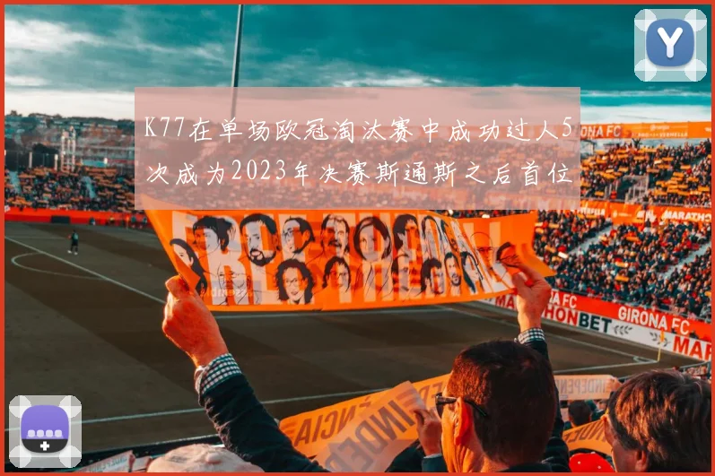 K77在单场欧冠淘汰赛中成功过人5次成为2023年决赛斯通斯之后首位球员