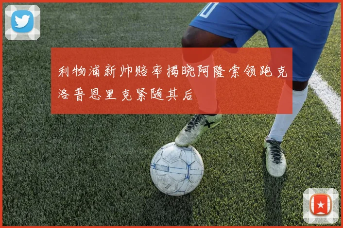利物浦新帅赔率揭晓阿隆索领跑克洛普恩里克紧随其后