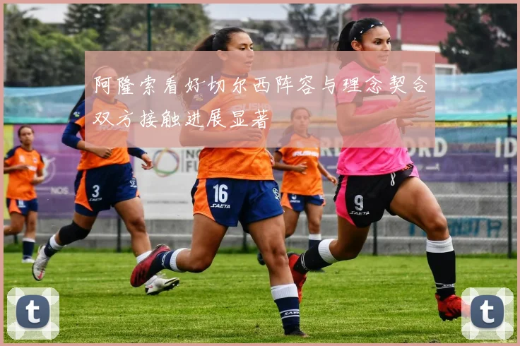 阿隆索看好切尔西阵容与理念契合双方接触进展显著