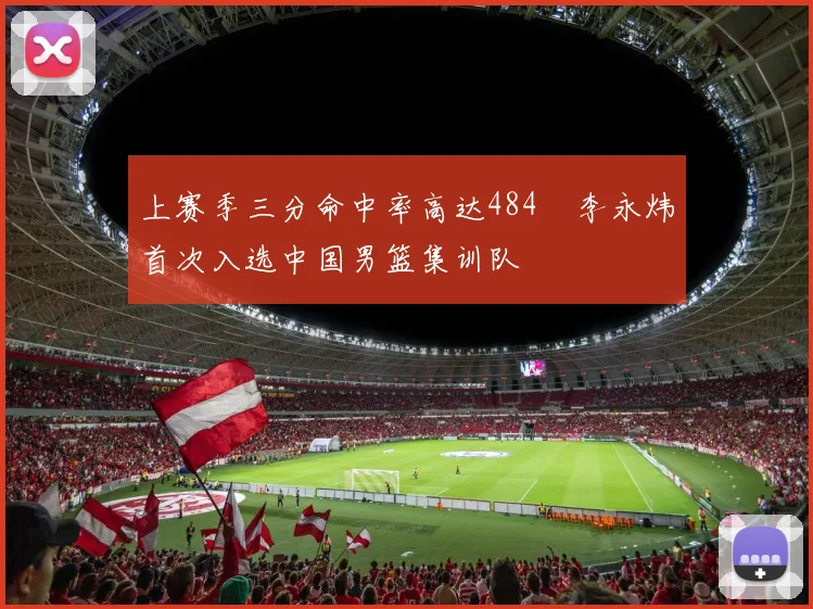上赛季三分命中率高达484偰李永炜首次入选中国男篮集训队