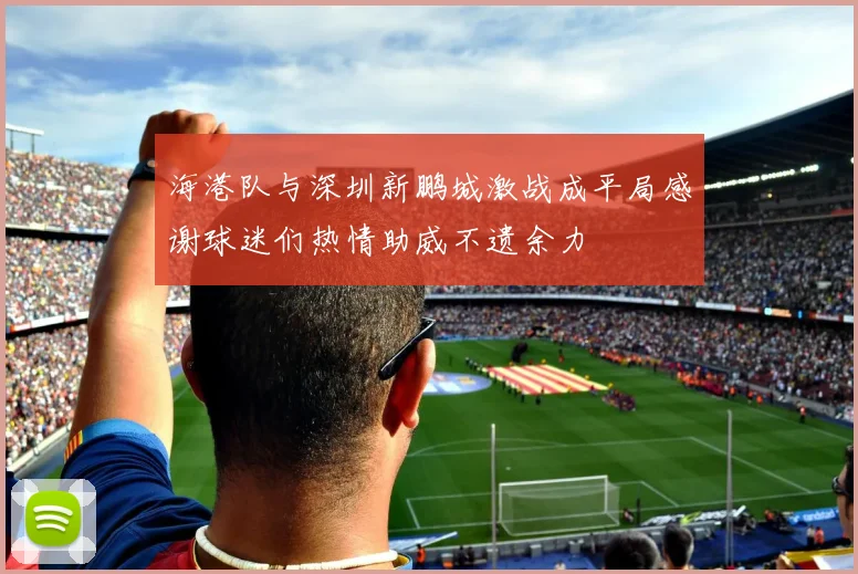 海港队与深圳新鹏城激战成平局感谢球迷们热情助威不遗余力