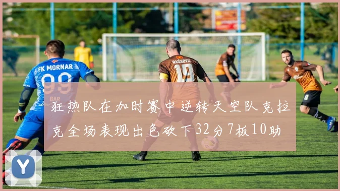 狂热队在加时赛中逆转天空队克拉克全场表现出色砍下32分7板10助