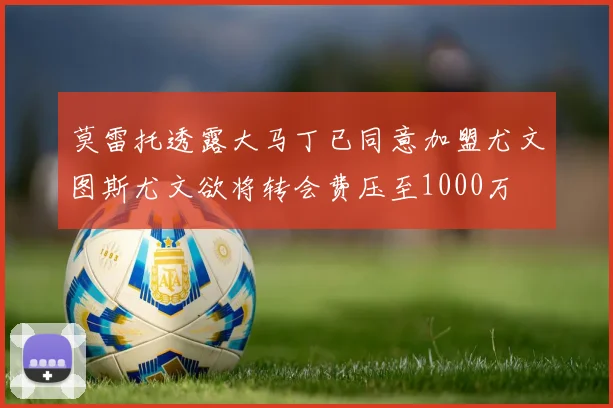莫雷托透露大马丁已同意加盟尤文图斯尤文欲将转会费压至1000万
