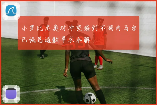 小罗比尼奥对冲突感到不满内马尔已诚恳道歉寻求和解