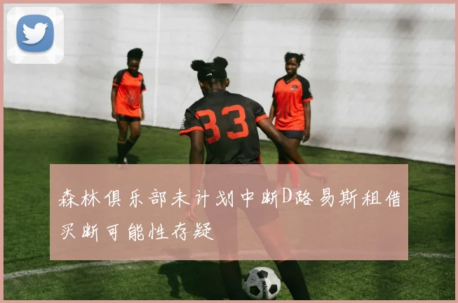森林俱乐部未计划中断D路易斯租借买断可能性存疑