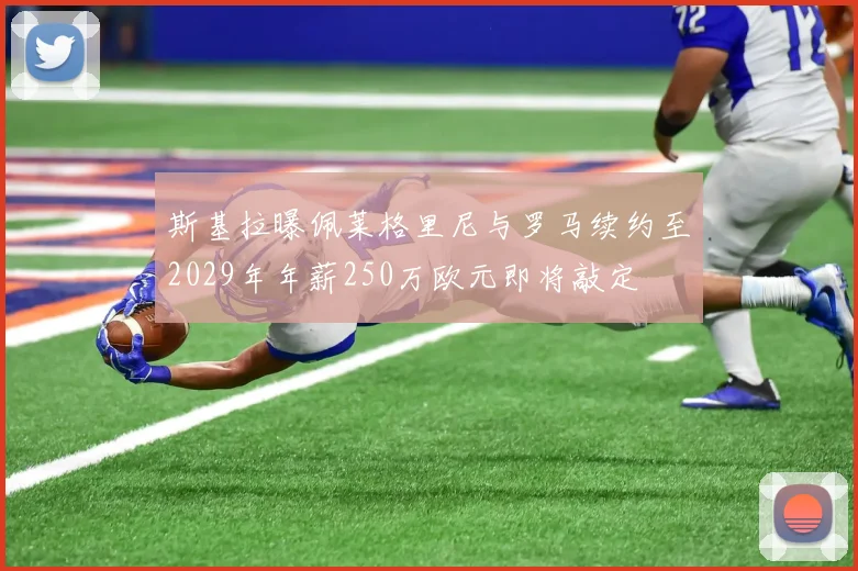 斯基拉曝佩莱格里尼与罗马续约至2029年年薪250万欧元即将敲定