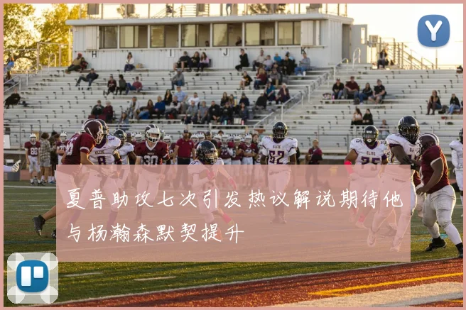 夏普助攻七次引发热议解说期待他与杨瀚森默契提升