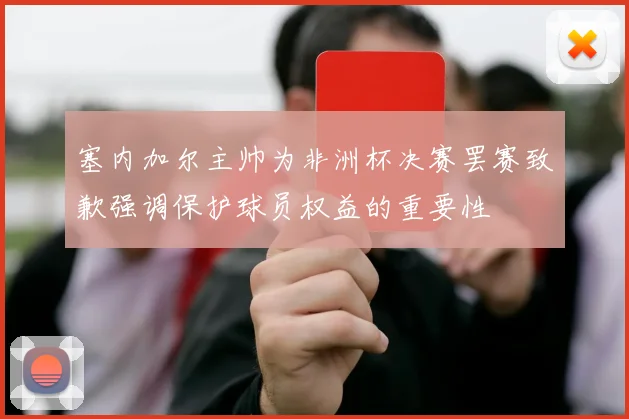塞内加尔主帅为非洲杯决赛罢赛致歉强调保护球员权益的重要性