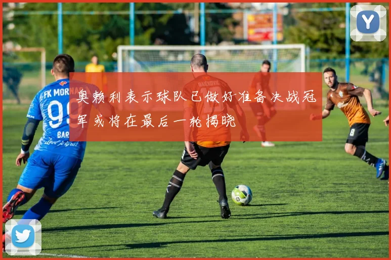 奥赖利表示球队已做好准备决战冠军或将在最后一轮揭晓